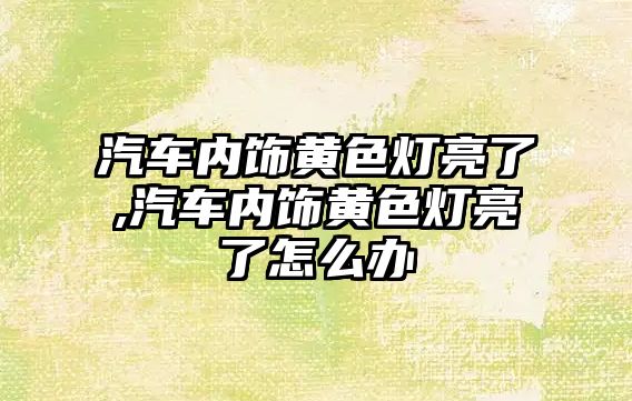 汽車內飾黃色燈亮了,汽車內飾黃色燈亮了怎么辦