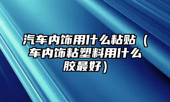 汽車內(nèi)飾用什么粘貼（車內(nèi)飾粘塑料用什么膠最好）