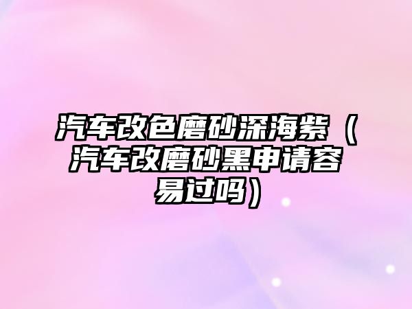 汽車改色磨砂深海紫（汽車改磨砂黑申請容易過嗎）