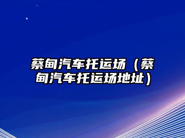 蔡甸汽車托運場（蔡甸汽車托運場地址）