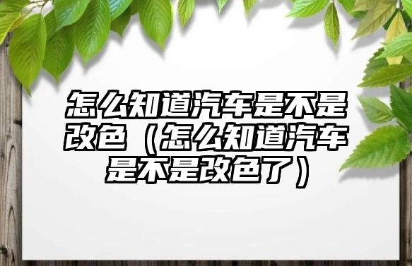 怎么知道汽車是不是改色（怎么知道汽車是不是改色了）