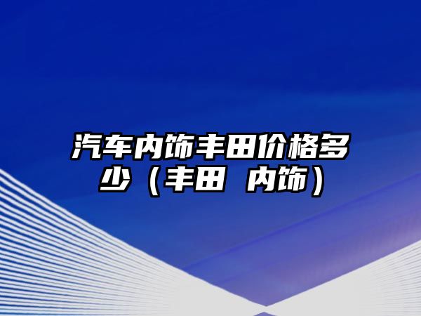 汽車內飾豐田價格多少（豐田 內飾）