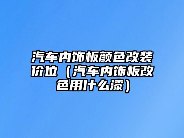 汽車內(nèi)飾板顏色改裝價(jià)位（汽車內(nèi)飾板改色用什么漆）