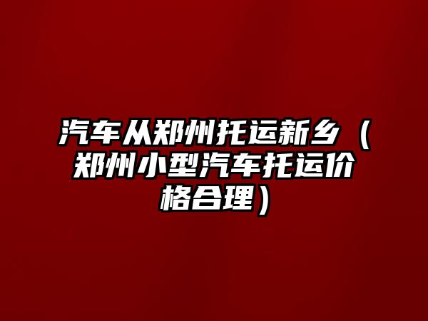 汽車從鄭州托運新鄉(xiāng)（鄭州小型汽車托運價格合理）