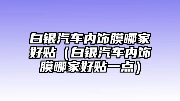 白銀汽車內飾膜哪家好貼（白銀汽車內飾膜哪家好貼一點）