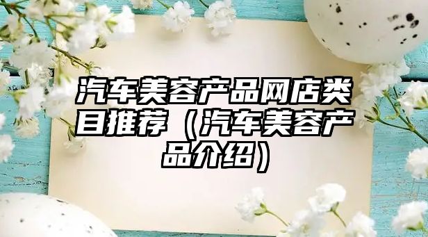 汽車美容產(chǎn)品網(wǎng)店類目推薦（汽車美容產(chǎn)品介紹）