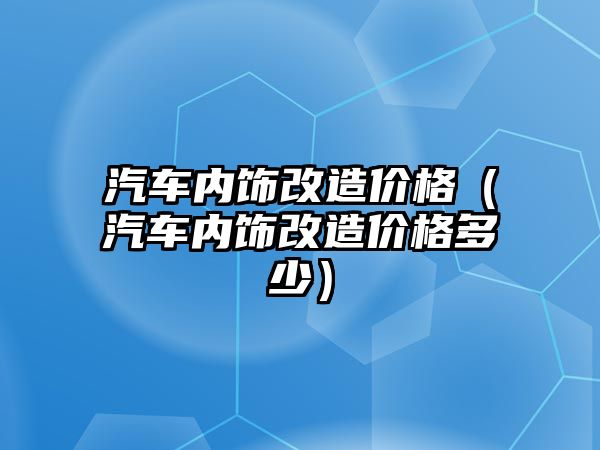 汽車內飾改造價格（汽車內飾改造價格多少）