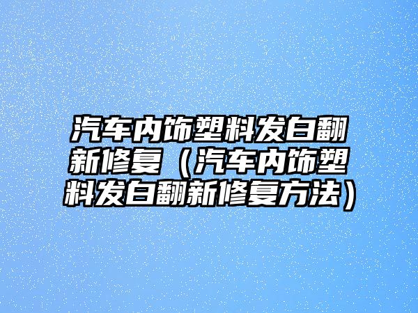 汽車內飾塑料發白翻新修復（汽車內飾塑料發白翻新修復方法）