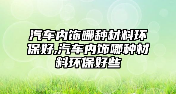 汽車內飾哪種材料環保好,汽車內飾哪種材料環保好些