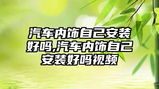 汽車內(nèi)飾自己安裝好嗎,汽車內(nèi)飾自己安裝好嗎視頻