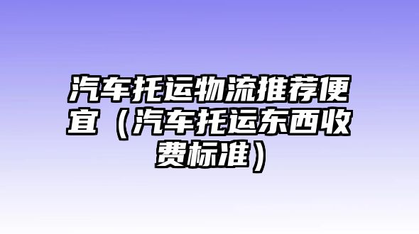 汽車托運物流推薦便宜（汽車托運東西收費標準）