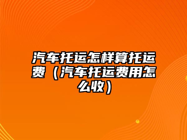 汽車托運怎樣算托運費（汽車托運費用怎么收）