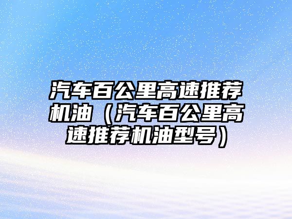 汽車百公里高速推薦機油（汽車百公里高速推薦機油型號）