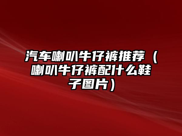 汽車喇叭牛仔褲推薦（喇叭牛仔褲配什么鞋子圖片）