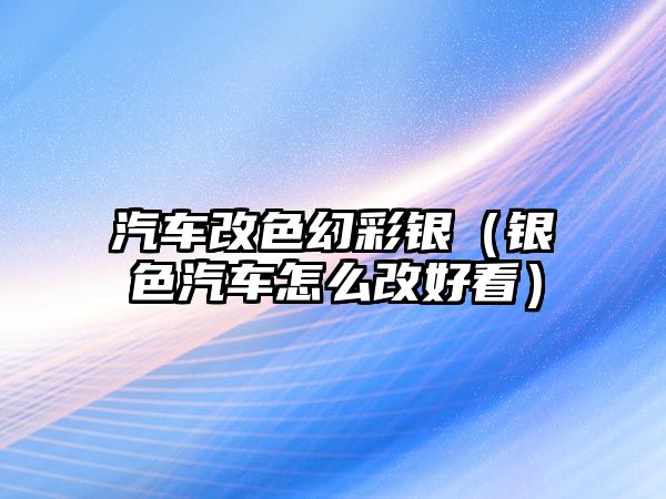 汽車改色幻彩銀（銀色汽車怎么改好看）